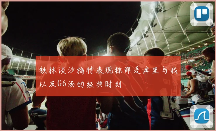 铁林谈沙梅特表现称那是库里与我以及G6汤的经典时刻