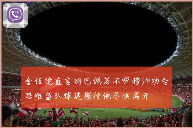 舍伍德直言姆巴佩若不听穆帅劝告恐难留队球迷期待他尽快离开