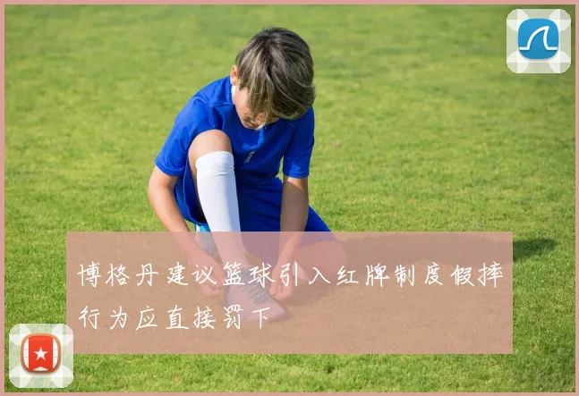 博格丹建议篮球引入红牌制度假摔行为应直接罚下