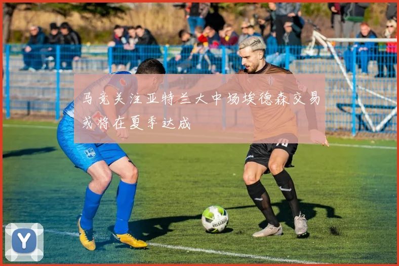 马竞关注亚特兰大中场埃德森交易或将在夏季达成