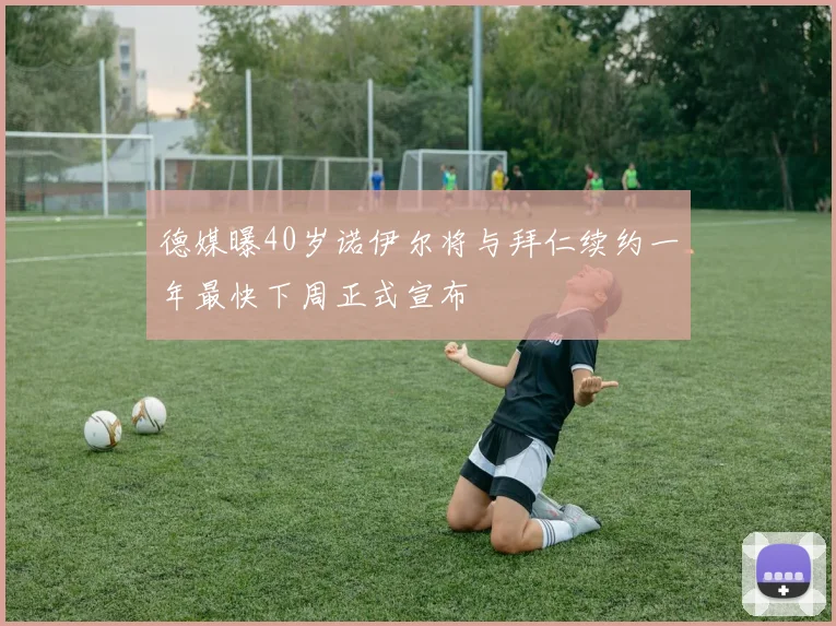 德媒曝40岁诺伊尔将与拜仁续约一年最快下周正式宣布