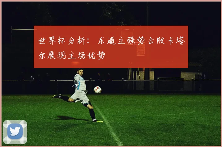 世界杯分析：东道主强势击败卡塔尔展现主场优势