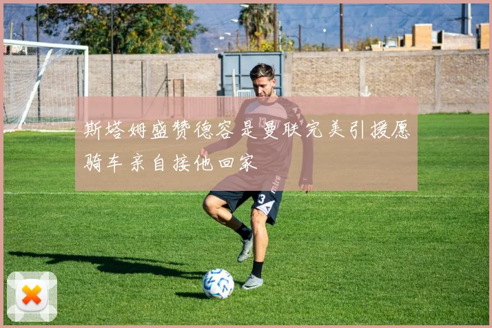 斯塔姆盛赞德容是曼联完美引援愿骑车亲自接他回家