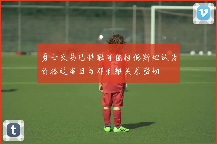 勇士交易巴特勒可能性低斯坦认为价格过高且与邓利维关系密切