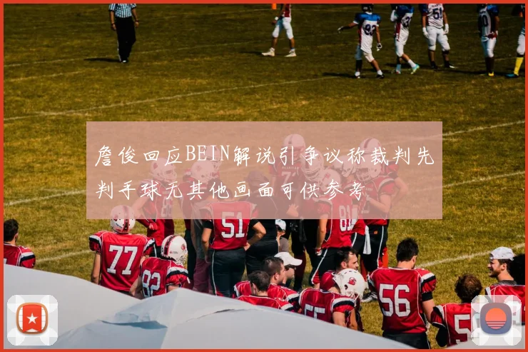 詹俊回应BEIN解说引争议称裁判先判手球无其他画面可供参考