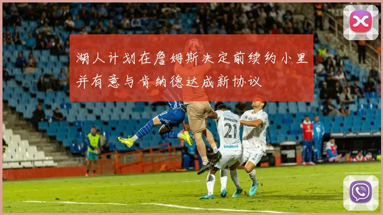 湖人计划在詹姆斯决定前续约小里并有意与肯纳德达成新协议