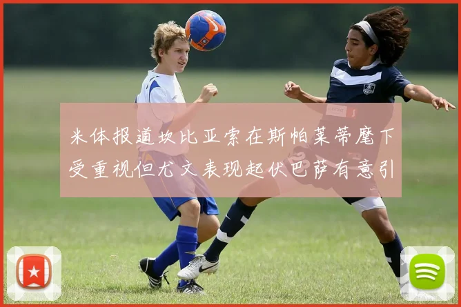 米体报道坎比亚索在斯帕莱蒂麾下受重视但尤文表现起伏巴萨有意引进