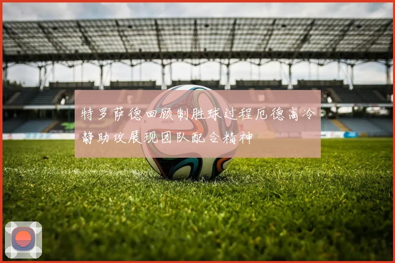 特罗萨德回顾制胜球过程厄德高冷静助攻展现团队配合精神