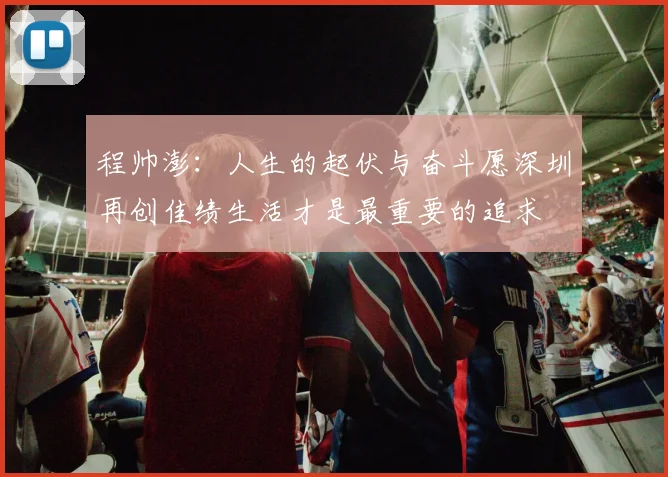 程帅澎：人生的起伏与奋斗愿深圳再创佳绩生活才是最重要的追求