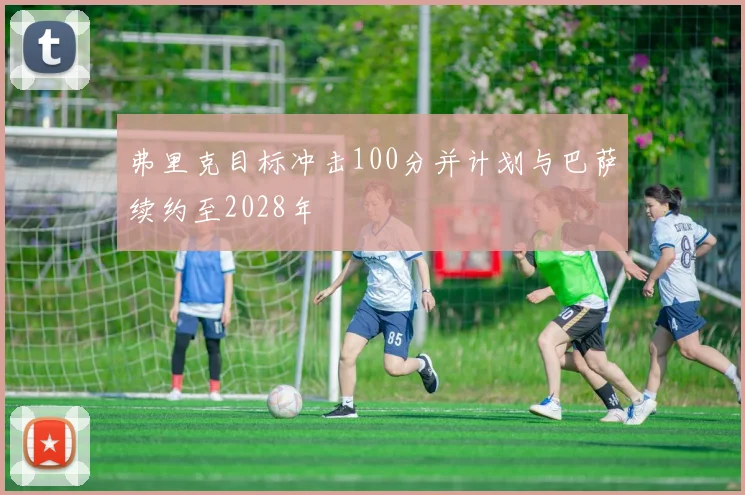 弗里克目标冲击100分并计划与巴萨续约至2028年