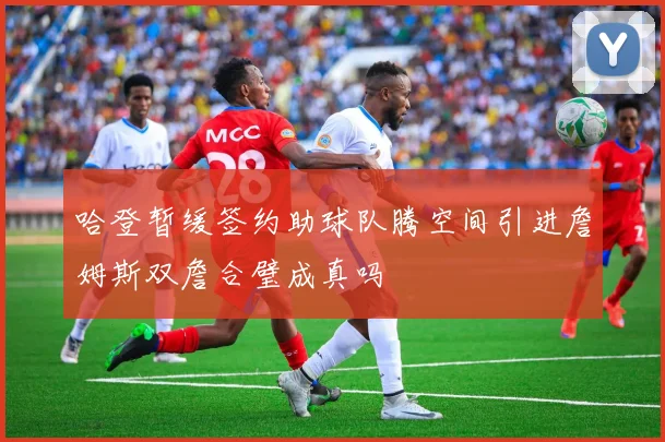 哈登暂缓签约助球队腾空间引进詹姆斯双詹合璧成真吗