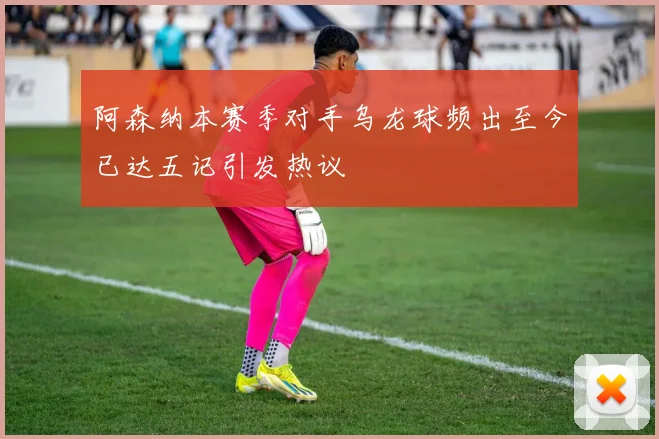 阿森纳本赛季对手乌龙球频出至今已达五记引发热议
