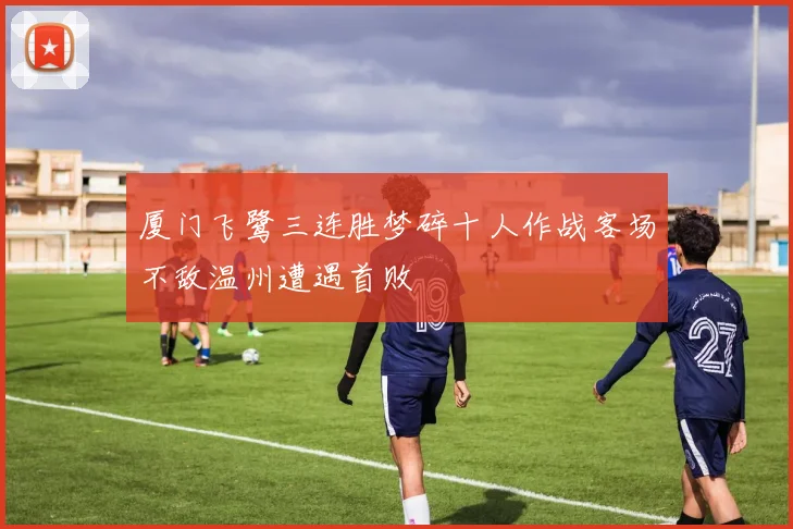 厦门飞鹭三连胜梦碎十人作战客场不敌温州遭遇首败