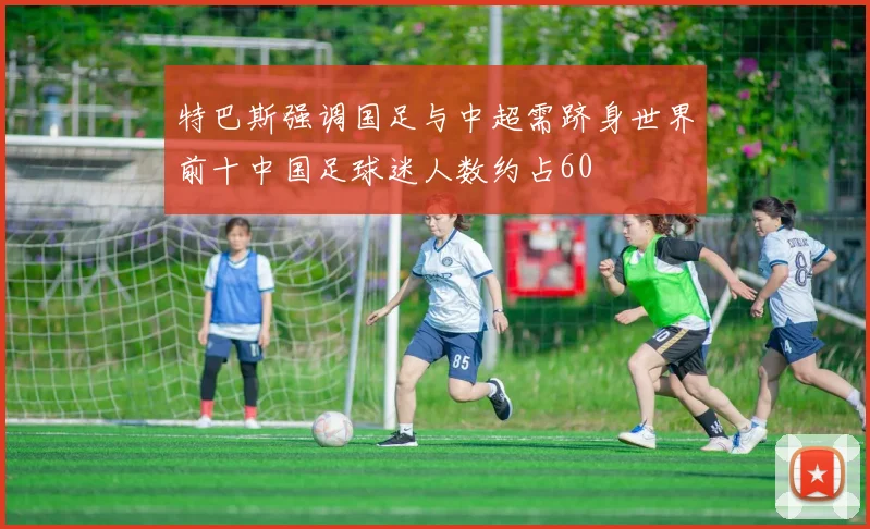 特巴斯强调国足与中超需跻身世界前十中国足球迷人数约占60