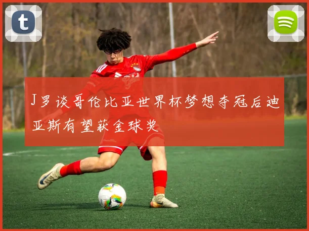 J罗谈哥伦比亚世界杯梦想夺冠后迪亚斯有望获金球奖