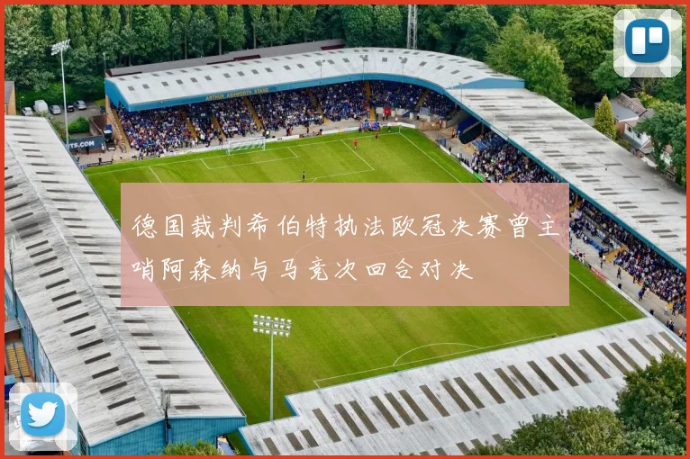 德国裁判希伯特执法欧冠决赛曾主哨阿森纳与马竞次回合对决