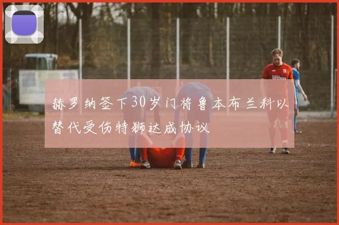 赫罗纳签下30岁门将鲁本布兰科以替代受伤特狮达成协议