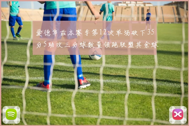爱德华兹本赛季第12次单场砍下35分5助攻三分球数量领跑联盟其余球员最多仅8次