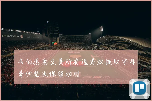 韦伯愿意交易所有选秀权换取字母哥但坚决保留切特