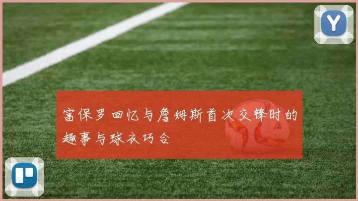 富保罗回忆与詹姆斯首次交锋时的趣事与球衣巧合