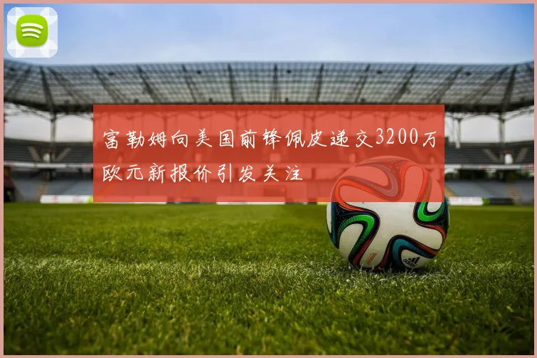 富勒姆向美国前锋佩皮递交3200万欧元新报价引发关注