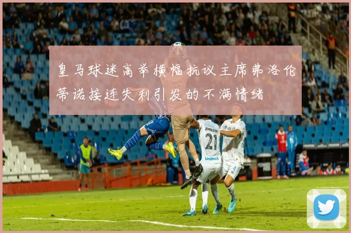 皇马球迷高举横幅抗议主席弗洛伦蒂诺接连失利引发的不满情绪