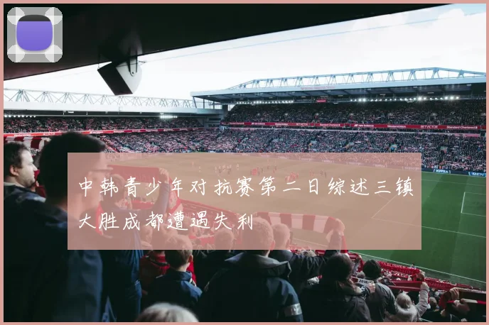 中韩青少年对抗赛第二日综述三镇大胜成都遭遇失利